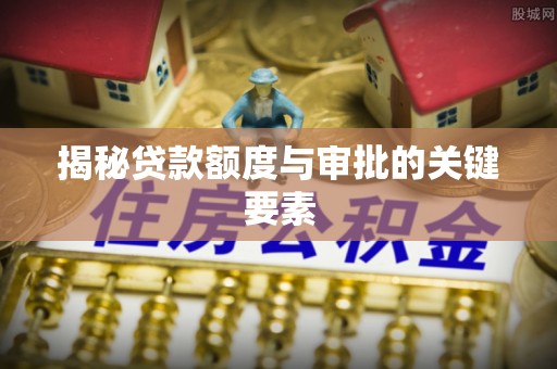 抚宁揭秘贷款额度与审批的关键要素