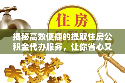 抚宁揭秘高效便捷的提取住房公积金代办服务，让你省心又省力