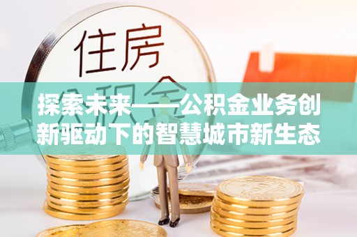 抚宁探索未来——公积金业务创新驱动下的智慧城市新生态