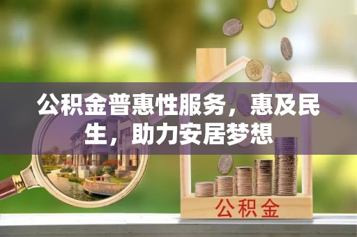 抚宁公积金普惠性服务，惠及民生，助力安居梦想