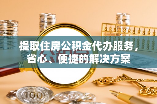 抚宁提取住房公积金代办服务，省心、便捷的解决方案