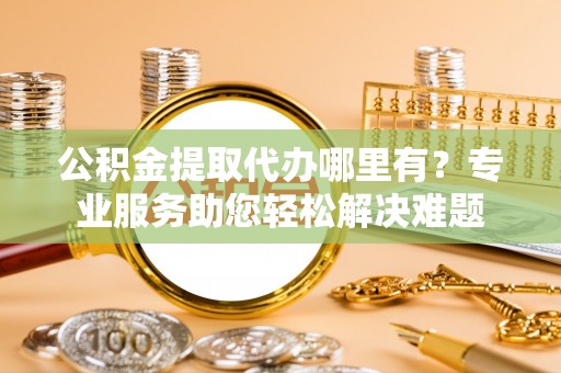 抚宁公积金提取代办哪里有？专业服务助您轻松解决难题