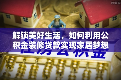 抚宁解锁美好生活，如何利用公积金装修贷款实现家居梦想