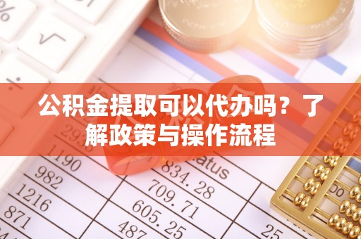 抚宁公积金提取可以代办吗？了解政策与操作流程