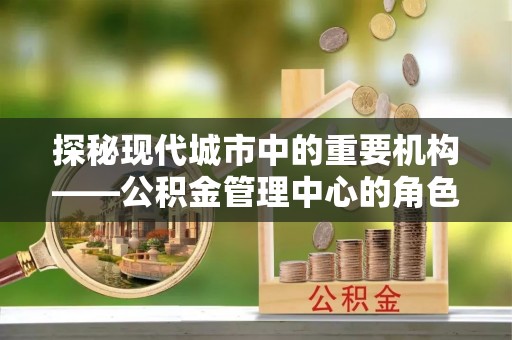 抚宁探秘现代城市中的重要机构——公积金管理中心的角色与使命