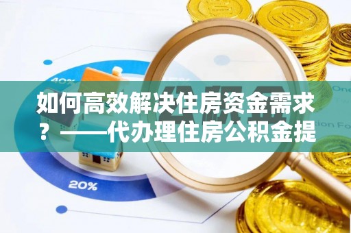 抚宁如何高效解决住房资金需求？——代办理住房公积金提取服务全解析