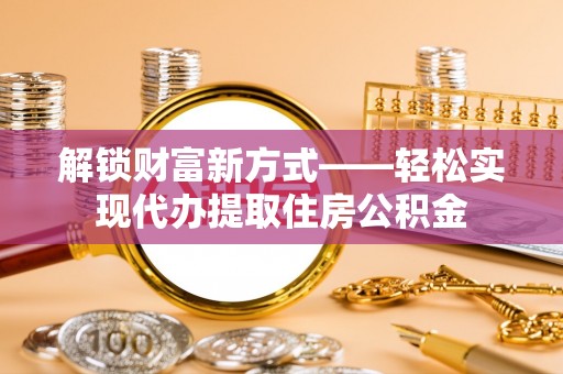 抚宁解锁财富新方式——轻松实现代办提取住房公积金