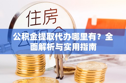 抚宁公积金提取代办哪里有？全面解析与实用指南