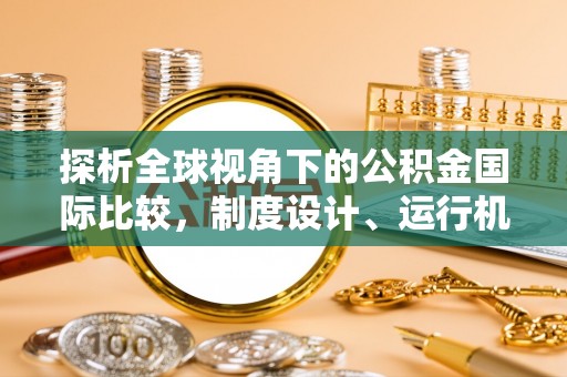 抚宁探析全球视角下的公积金国际比较，制度设计、运行机制与未来趋势
