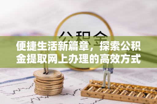 抚宁便捷生活新篇章，探索公积金提取网上办理的高效方式