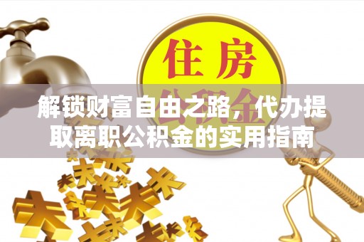 抚宁解锁财富自由之路，代办提取离职公积金的实用指南