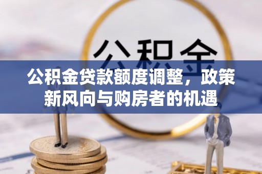 抚宁公积金贷款额度调整，政策新风向与购房者的机遇