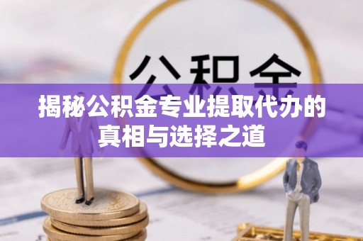 抚宁揭秘公积金专业提取代办的真相与选择之道