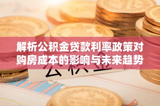 抚宁解析公积金贷款利率政策对购房成本的影响与未来趋势