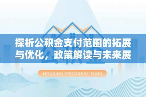 抚宁探析公积金支付范围的拓展与优化，政策解读与未来展望