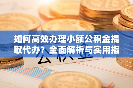 抚宁如何高效办理小额公积金提取代办？全面解析与实用指南