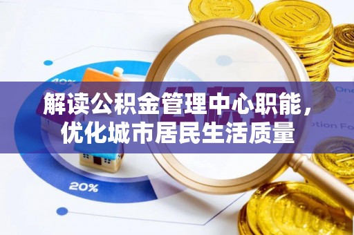 抚宁解读公积金管理中心职能，优化城市居民生活质量