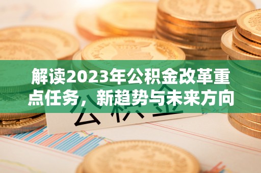 抚宁解读2023年公积金改革重点任务，新趋势与未来方向