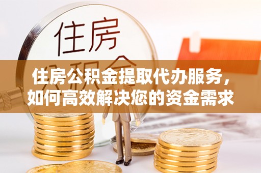 抚宁住房公积金提取代办服务，如何高效解决您的资金需求