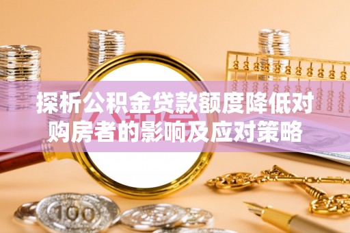 抚宁探析公积金贷款额度降低对购房者的影响及应对策略