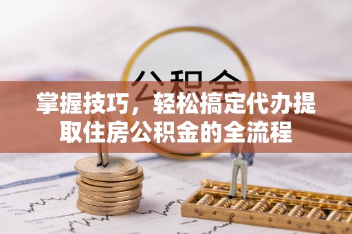 抚宁掌握技巧，轻松搞定代办提取住房公积金的全流程