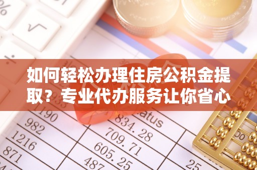 抚宁如何轻松办理住房公积金提取？专业代办服务让你省心无忧