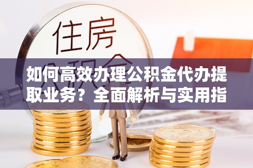 抚宁如何高效办理公积金代办提取业务？全面解析与实用指南