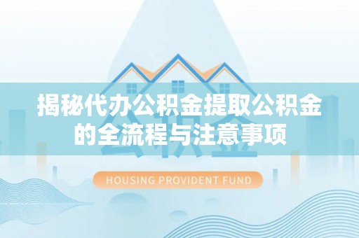 抚宁揭秘代办公积金提取公积金的全流程与注意事项