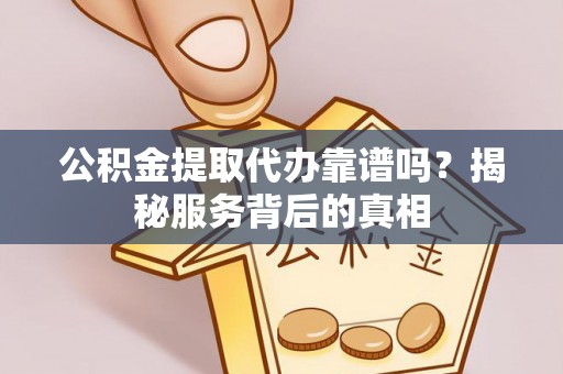 抚宁公积金提取代办靠谱吗？揭秘服务背后的真相