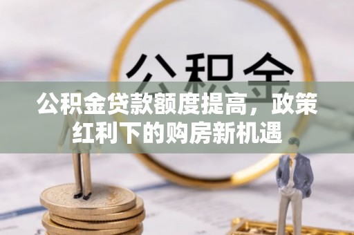 抚宁公积金贷款额度提高，政策红利下的购房新机遇