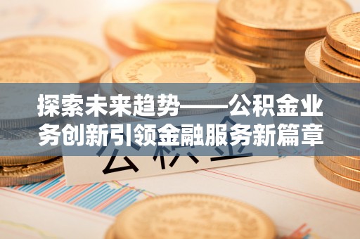 抚宁探索未来趋势——公积金业务创新引领金融服务新篇章