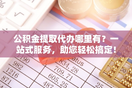 抚宁公积金提取代办哪里有？一站式服务，助您轻松搞定！