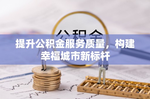 抚宁提升公积金服务质量，构建幸福城市新标杆