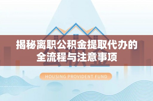 抚宁揭秘离职公积金提取代办的全流程与注意事项