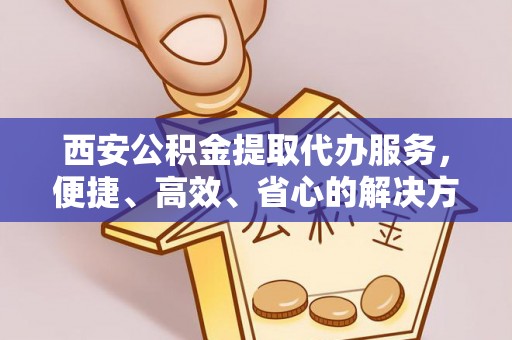 抚宁西安公积金提取代办服务，便捷、高效、省心的解决方案
