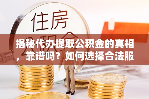 抚宁揭秘代办提取公积金的真相，靠谱吗？如何选择合法服务？