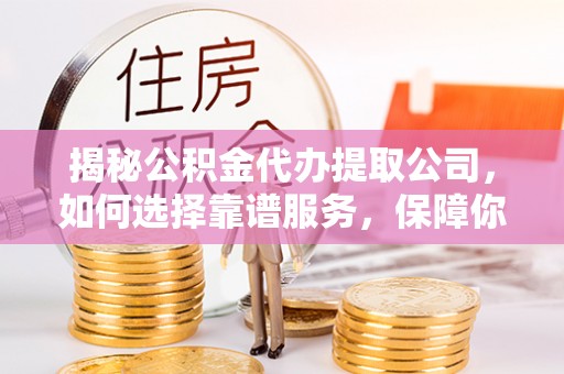 抚宁揭秘公积金代办提取公司，如何选择靠谱服务，保障你的资金安全
