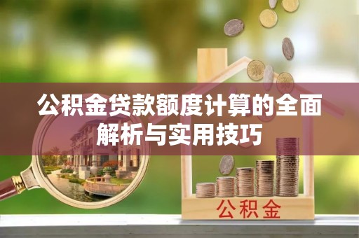 抚宁公积金贷款额度计算的全面解析与实用技巧