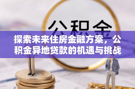 抚宁探索未来住房金融方案，公积金异地贷款的机遇与挑战