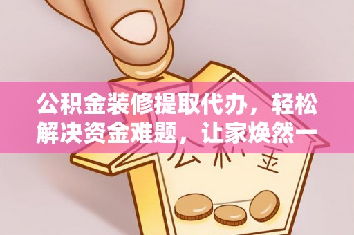 抚宁公积金装修提取代办，轻松解决资金难题，让家焕然一新