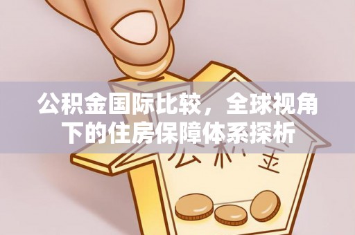 抚宁公积金国际比较，全球视角下的住房保障体系探析