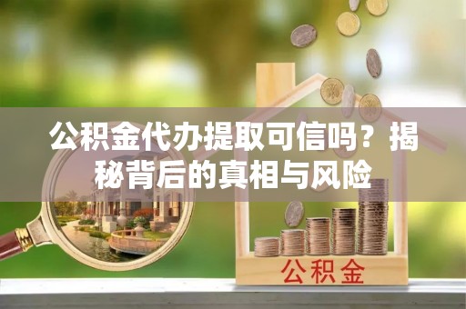 抚宁公积金代办提取可信吗？揭秘背后的真相与风险