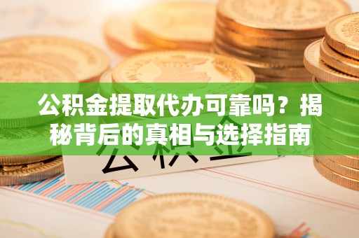 抚宁公积金提取代办可靠吗？揭秘背后的真相与选择指南