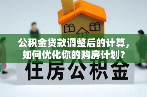 抚宁公积金贷款调整后的计算，如何优化你的购房计划？