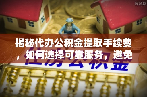 抚宁揭秘代办公积金提取手续费，如何选择可靠服务，避免隐形陷阱