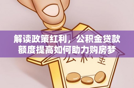 抚宁解读政策红利，公积金贷款额度提高如何助力购房梦
