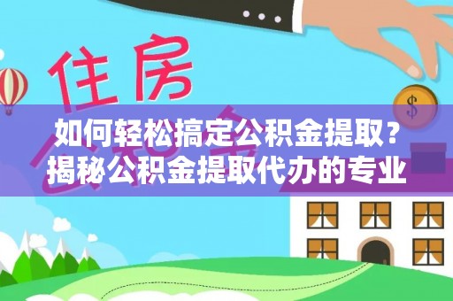 抚宁如何轻松搞定公积金提取？揭秘公积金提取代办的专业服务