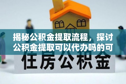 抚宁揭秘公积金提取流程，探讨公积金提取可以代办吗的可行性与注意事项