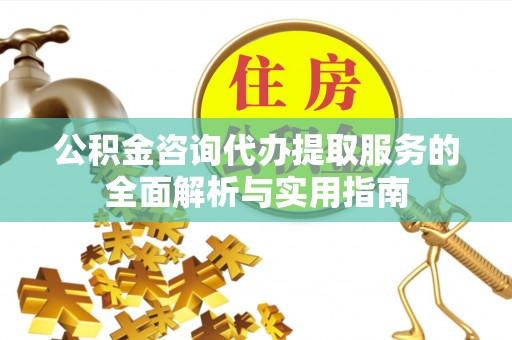 抚宁公积金咨询代办提取服务的全面解析与实用指南