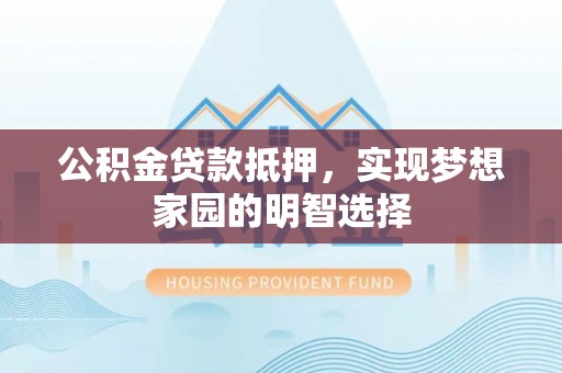 抚宁公积金贷款抵押，实现梦想家园的明智选择